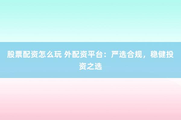股票配资怎么玩 外配资平台：严选合规，稳健投资之选