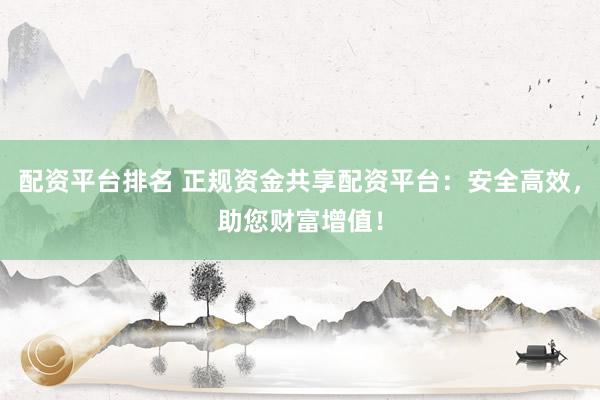配资平台排名 正规资金共享配资平台：安全高效，助您财富增值！