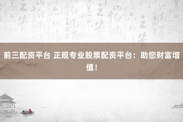 前三配资平台 正规专业股票配资平台：助您财富增值！