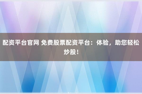 配资平台官网 免费股票配资平台：体验，助您轻松炒股！
