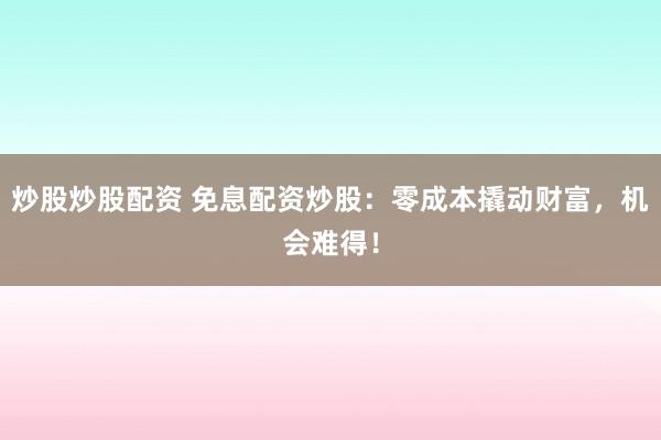 炒股炒股配资 免息配资炒股：零成本撬动财富，机会难得！