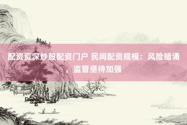 配资资深炒股配资门户 民间配资规模：风险暗涌，监管亟待加强
