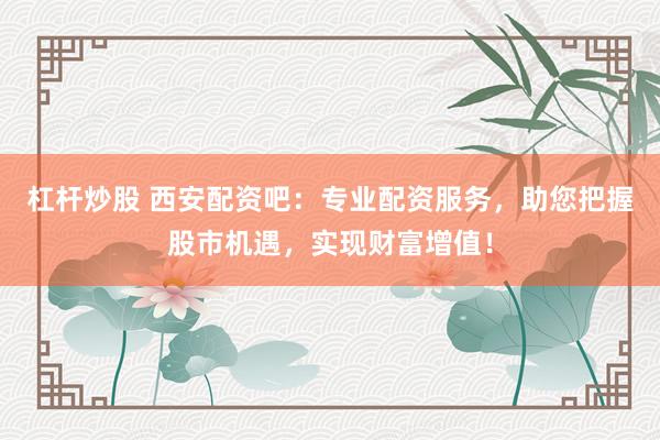 杠杆炒股 西安配资吧：专业配资服务，助您把握股市机遇，实现财富增值！