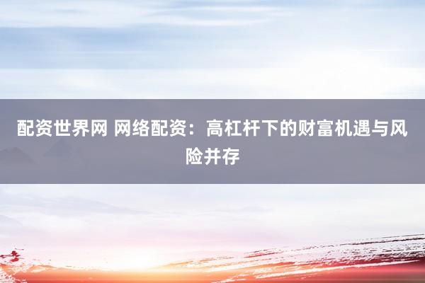 配资世界网 网络配资：高杠杆下的财富机遇与风险并存
