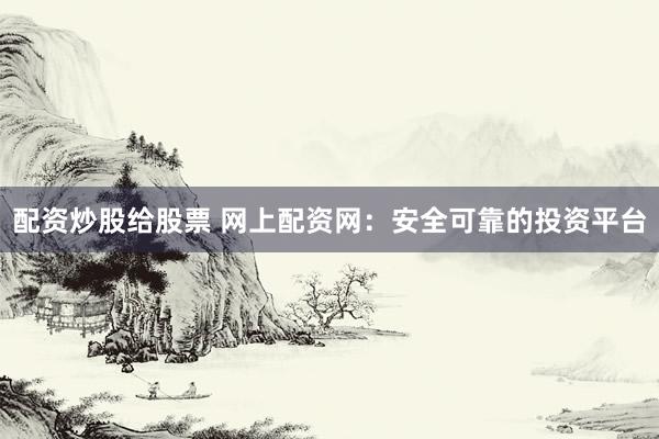 配资炒股给股票 网上配资网：安全可靠的投资平台