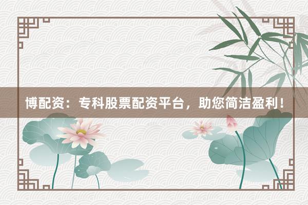 博配资：专科股票配资平台，助您简洁盈利！