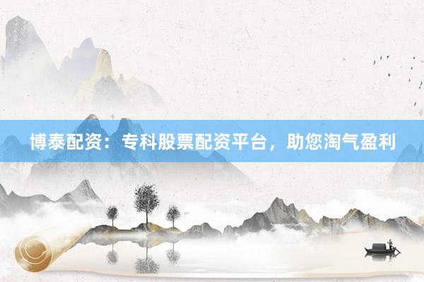 博泰配资：专科股票配资平台，助您淘气盈利