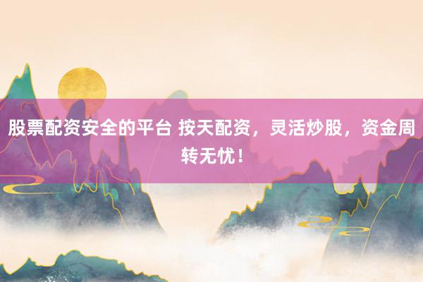 股票配资安全的平台 按天配资，灵活炒股，资金周转无忧！