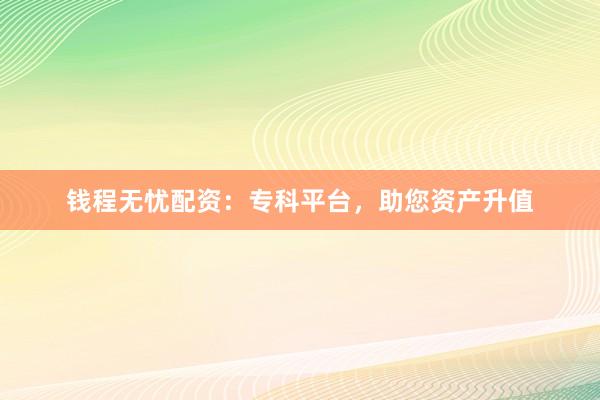 钱程无忧配资：专科平台，助您资产升值