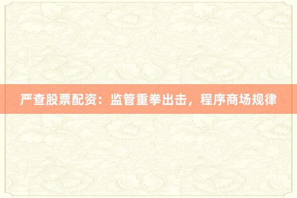 严查股票配资：监管重拳出击，程序商场规律