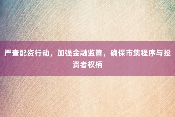 严查配资行动，加强金融监管，确保市集程序与投资者权柄