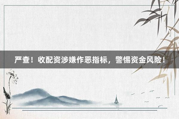 严查！收配资涉嫌作恶指标，警惕资金风险！