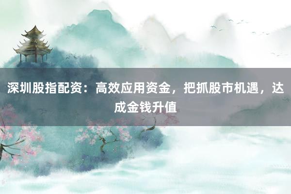 深圳股指配资：高效应用资金，把抓股市机遇，达成金钱升值