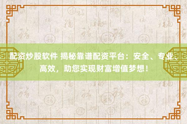 配资炒股软件 揭秘靠谱配资平台：安全、专业、高效，助您实现财富增值梦想！