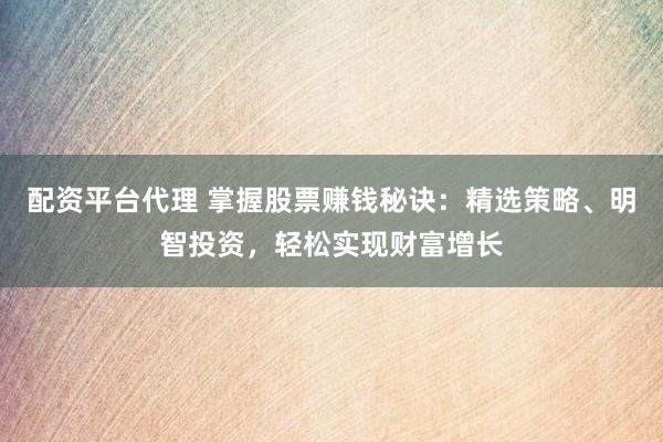 配资平台代理 掌握股票赚钱秘诀：精选策略、明智投资，轻松实现财富增长