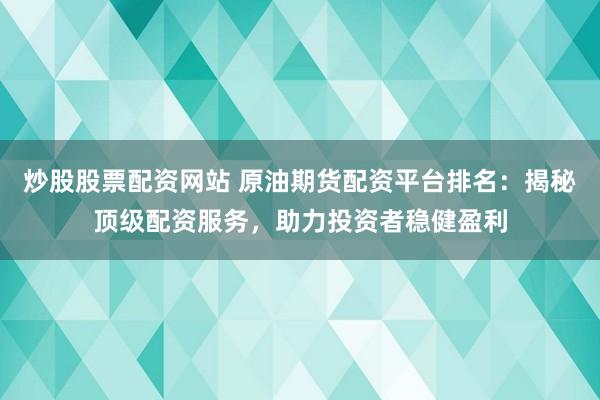 炒股股票配资网站 原油期货配资平台排名：揭秘顶级配资服务，助力投资者稳健盈利
