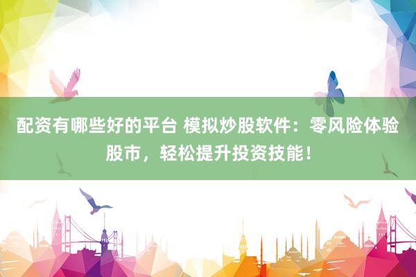 配资有哪些好的平台 模拟炒股软件：零风险体验股市，轻松提升投资技能！