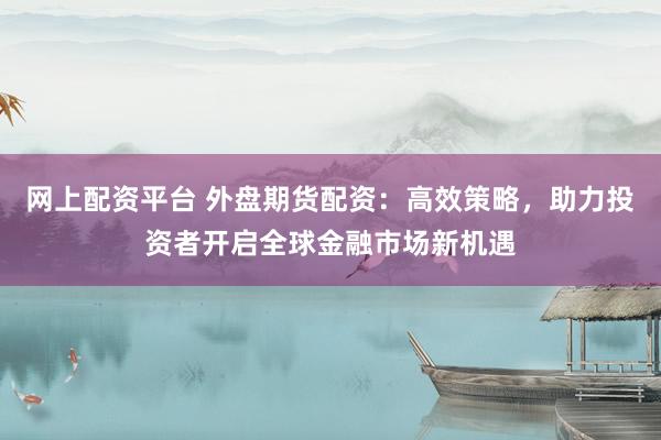 网上配资平台 外盘期货配资：高效策略，助力投资者开启全球金融市场新机遇