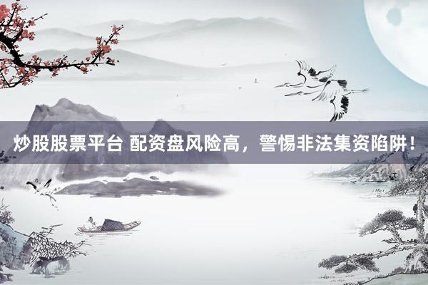 炒股股票平台 配资盘风险高，警惕非法集资陷阱！