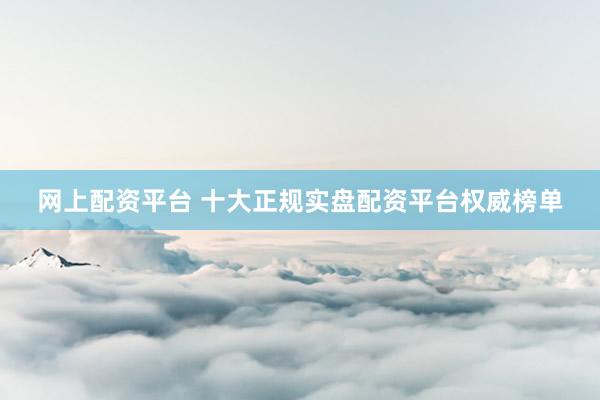 网上配资平台 十大正规实盘配资平台权威榜单