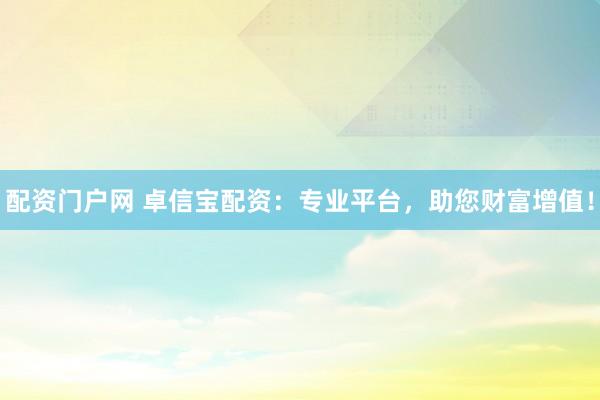 配资门户网 卓信宝配资：专业平台，助您财富增值！