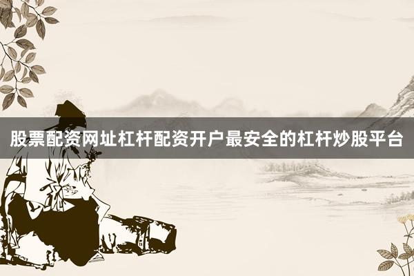股票配资网址杠杆配资开户最安全的杠杆炒股平台