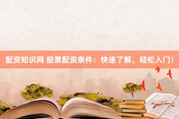 配资知识网 股票配资条件：快速了解，轻松入门！