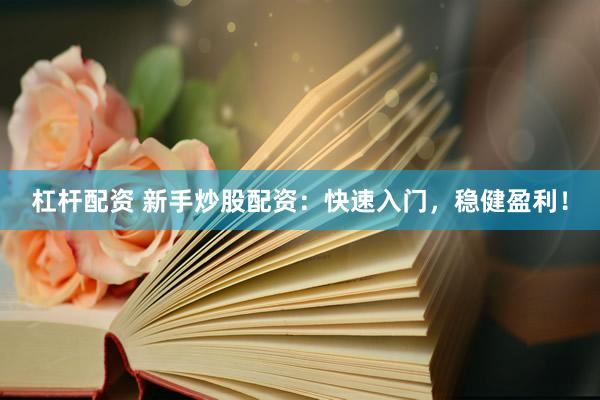 杠杆配资 新手炒股配资：快速入门，稳健盈利！