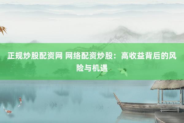 正规炒股配资网 网络配资炒股：高收益背后的风险与机遇