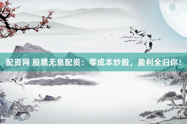 配资网 股票无息配资：零成本炒股，盈利全归你！