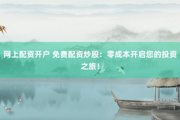 网上配资开户 免费配资炒股：零成本开启您的投资之旅！