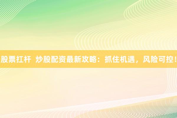 股票扛杆  炒股配资最新攻略：抓住机遇，风险可控！