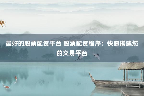 最好的股票配资平台 股票配资程序：快速搭建您的交易平台