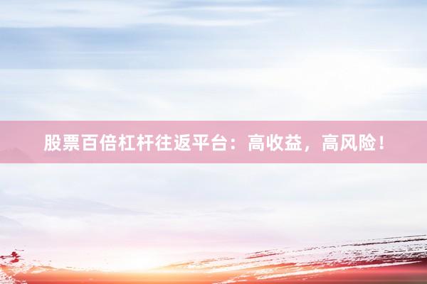 股票百倍杠杆往返平台：高收益，高风险！