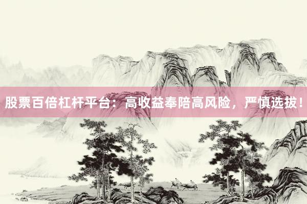 股票百倍杠杆平台：高收益奉陪高风险，严慎选拔！