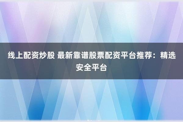 线上配资炒股 最新靠谱股票配资平台推荐：精选安全平台