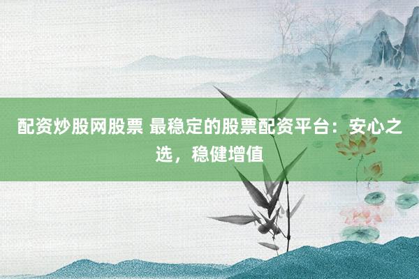 配资炒股网股票 最稳定的股票配资平台：安心之选，稳健增值