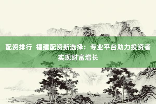 配资排行  福建配资新选择：专业平台助力投资者实现财富增长