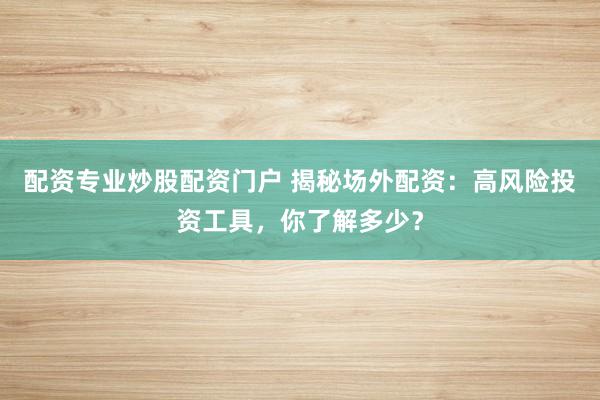 配资专业炒股配资门户 揭秘场外配资：高风险投资工具，你了解多少？
