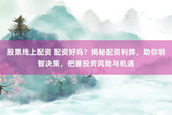 股票线上配资 配资好吗？揭秘配资利弊，助你明智决策，把握投资风险与机遇
