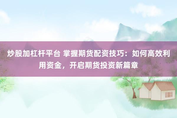 炒股加杠杆平台 掌握期货配资技巧：如何高效利用资金，开启期货投资新篇章
