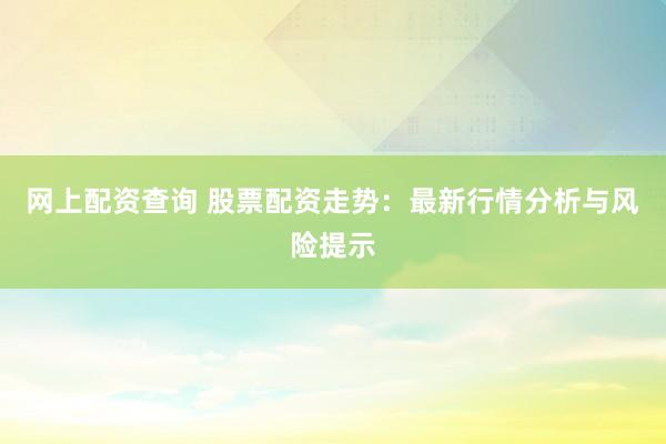网上配资查询 股票配资走势：最新行情分析与风险提示