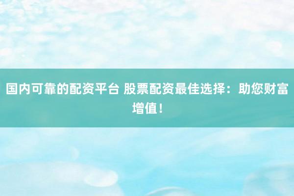 国内可靠的配资平台 股票配资最佳选择：助您财富增值！
