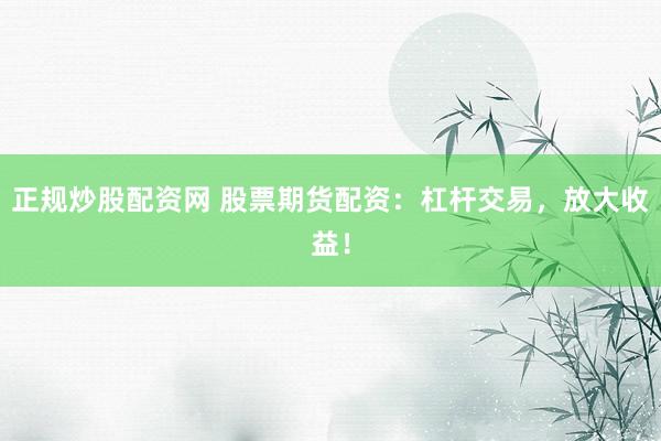 正规炒股配资网 股票期货配资：杠杆交易，放大收益！