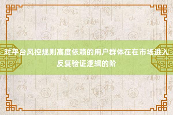 对平台风控规则高度依赖的用户群体在在市场进入反复验证逻辑的阶