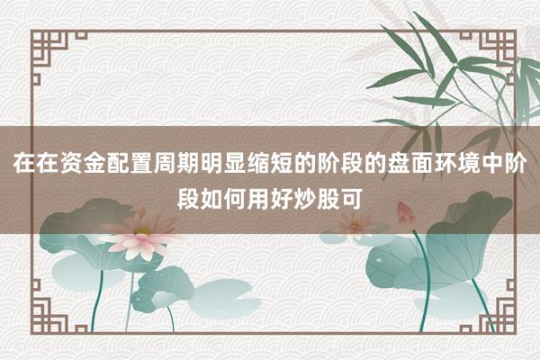 在在资金配置周期明显缩短的阶段的盘面环境中阶段如何用好炒股可