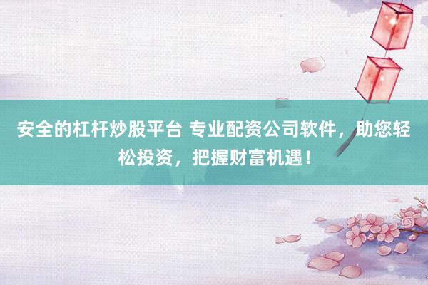 安全的杠杆炒股平台 专业配资公司软件，助您轻松投资，把握财富机遇！