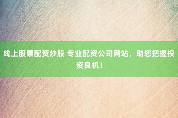 线上股票配资炒股 专业配资公司网站，助您把握投资良机！