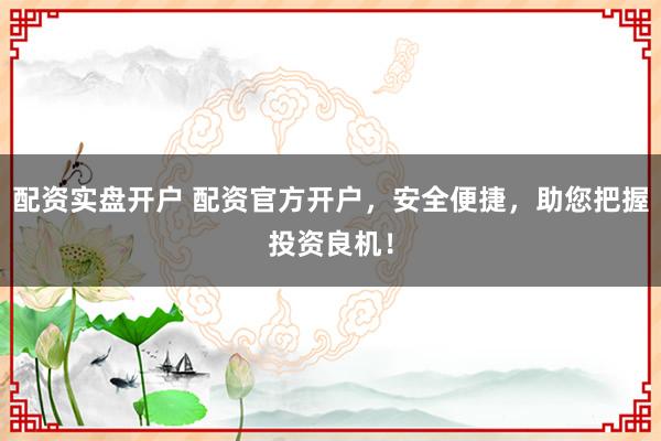 配资实盘开户 配资官方开户，安全便捷，助您把握投资良机！