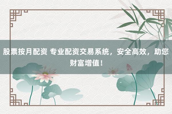 股票按月配资 专业配资交易系统，安全高效，助您财富增值！